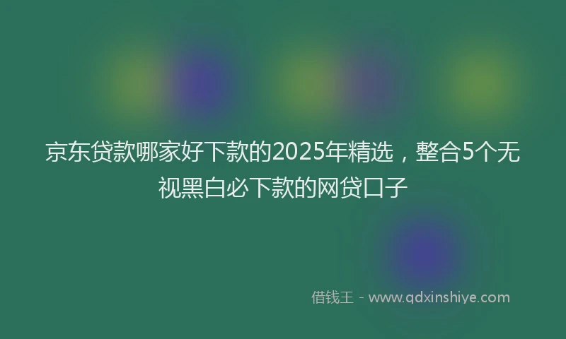 京东贷款哪家好下款的2025年精选,整合5个无视黑白必下款的网贷口子