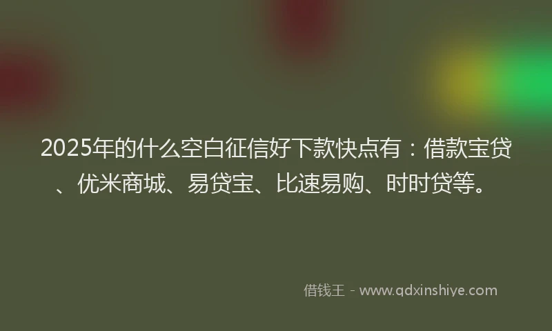 2025年的什么空白征信好下款快点有：借款宝贷、优米商城、易贷宝、比速易购、时时贷等。