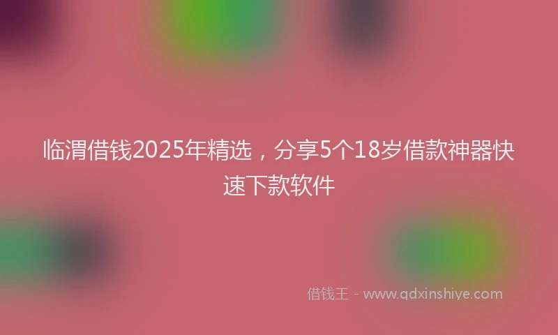 临渭借钱2025年精选，分享5个18岁借款神器快速下款软件
