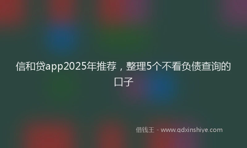 信和贷app2025年推荐，整理5个不看负债查询的口子