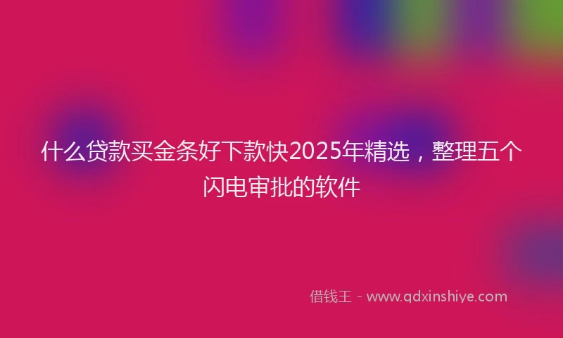 什么贷款买金条好下款快2025年精选，整理五个闪电审批的软件