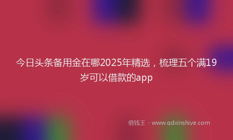 今日头条备用金在哪2025年精选，梳理五个满19岁可以借款的app