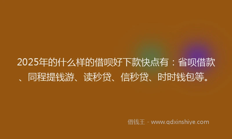 2025年的什么样的借呗好下款快点有：省呗借款、同程提钱游、读秒贷、信秒贷、时时钱包等。