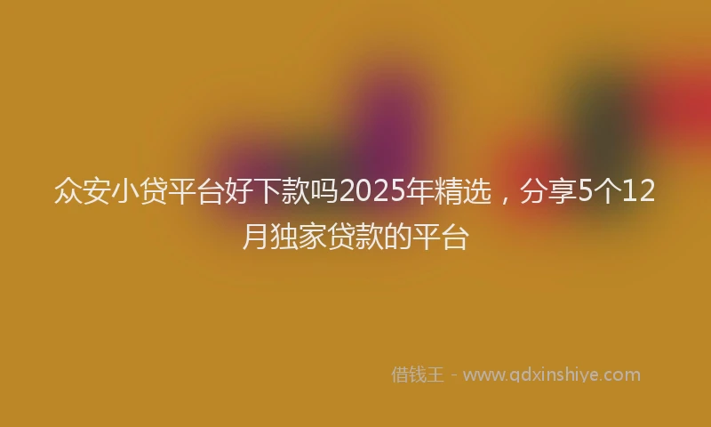 众安小贷平台好下款吗2025年精选，分享5个12月独家贷款的平台