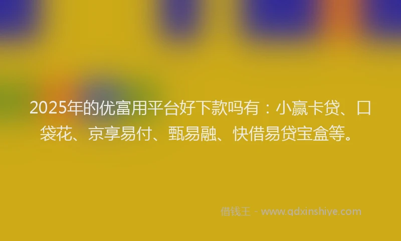 2025年的优富用平台好下款吗有：小赢卡贷、口袋花、京享易付、甄易融、快借易贷宝盒等。