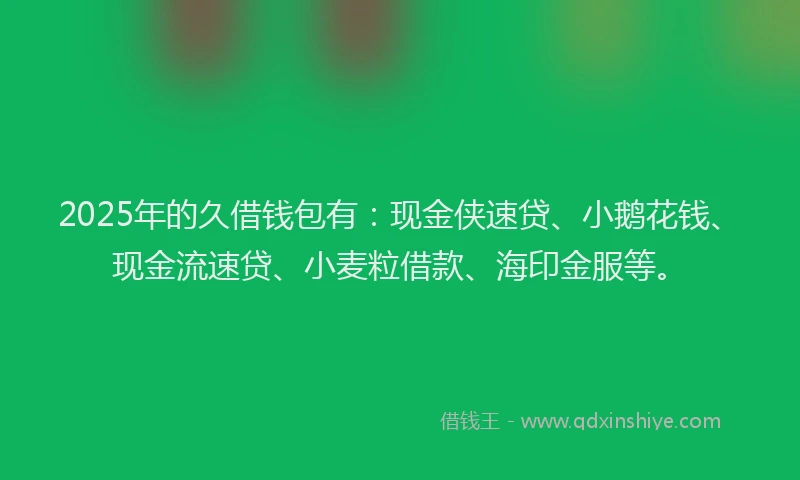 2025年的久借钱包有：现金侠速贷、小鹅花钱、现金流速贷、小麦粒借款、海印金服等。