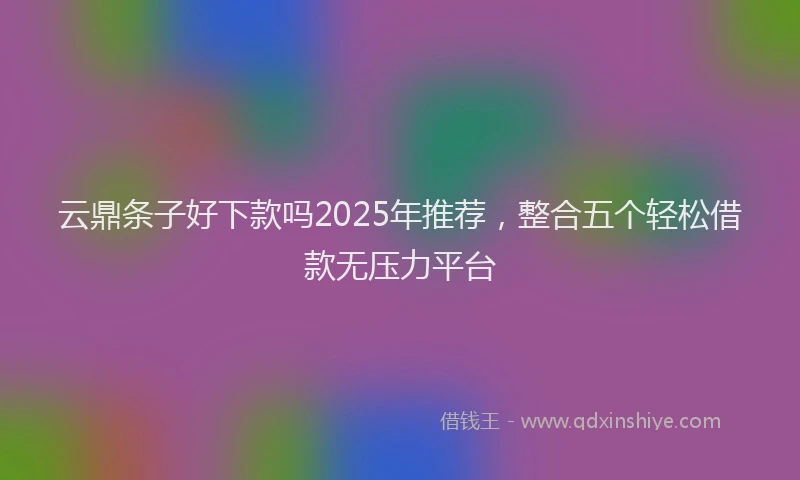 云鼎条子好下款吗2025年推荐，整合五个轻松借款无压力平台