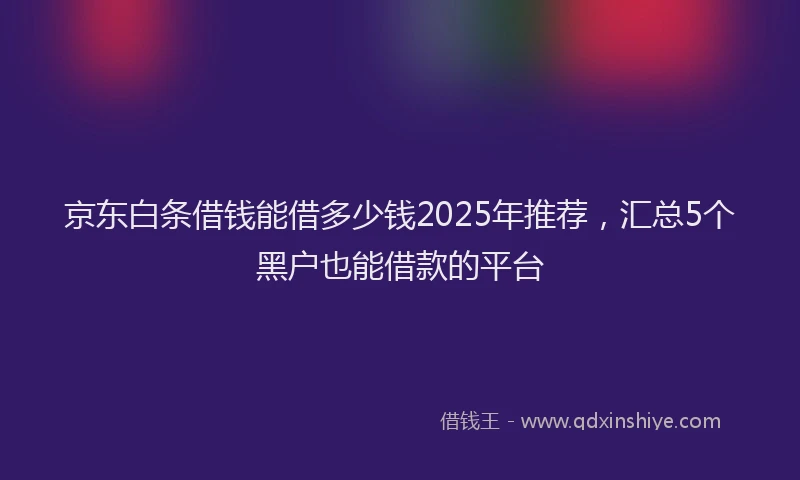 京东白条借钱能借多少钱2025年推荐，汇总5个黑户也能借款的平台