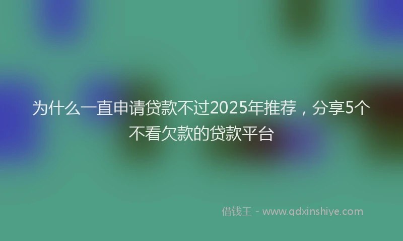 为什么一直申请贷款不过2025年推荐，分享5个不看欠款的贷款平台