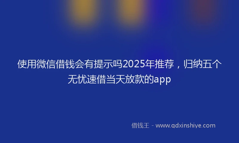 使用微信借钱会有提示吗2025年推荐，归纳五个无忧速借当天放款的app