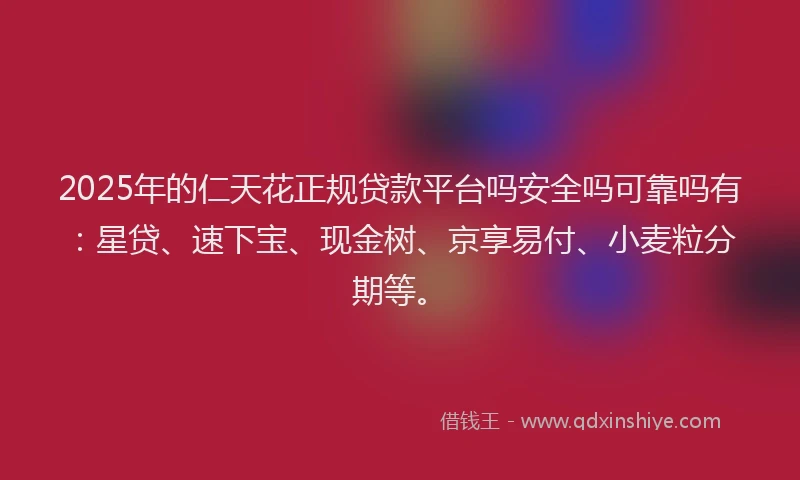 2025年的仁天花正规贷款平台吗安全吗可靠吗有：星贷、速下宝、现金树、京享易付、小麦粒分期等。