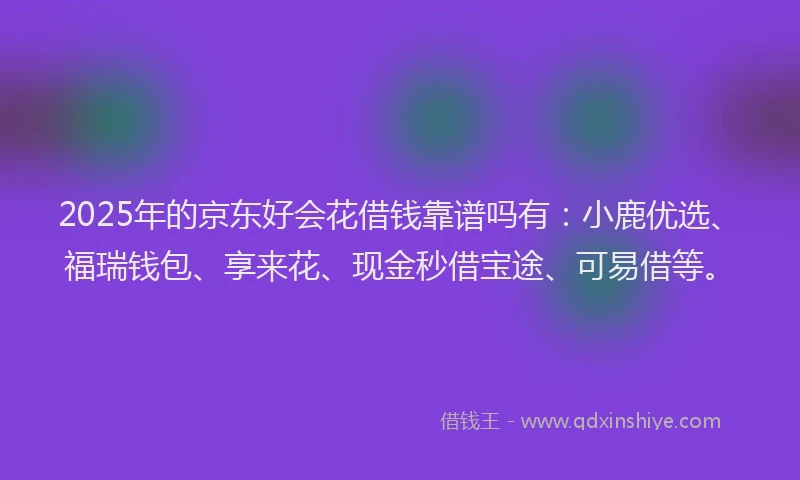 2025年的京东好会花借钱靠谱吗有：小鹿优选、福瑞钱包、享来花、现金秒借宝途、可易借等。