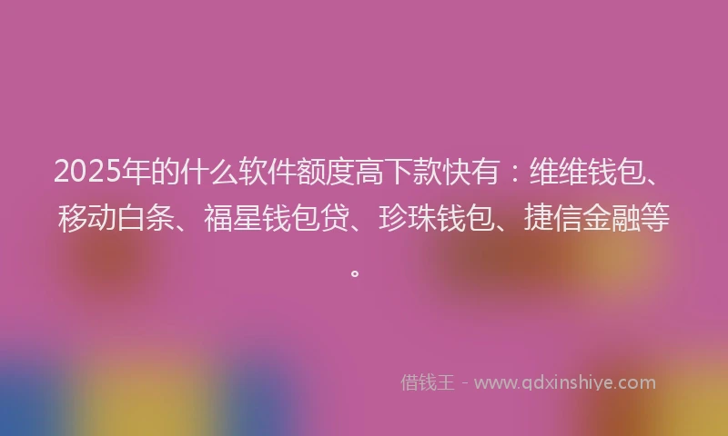 2025年的什么软件额度高下款快有：维维钱包、移动白条、福星钱包贷、珍珠钱包、捷信金融等。