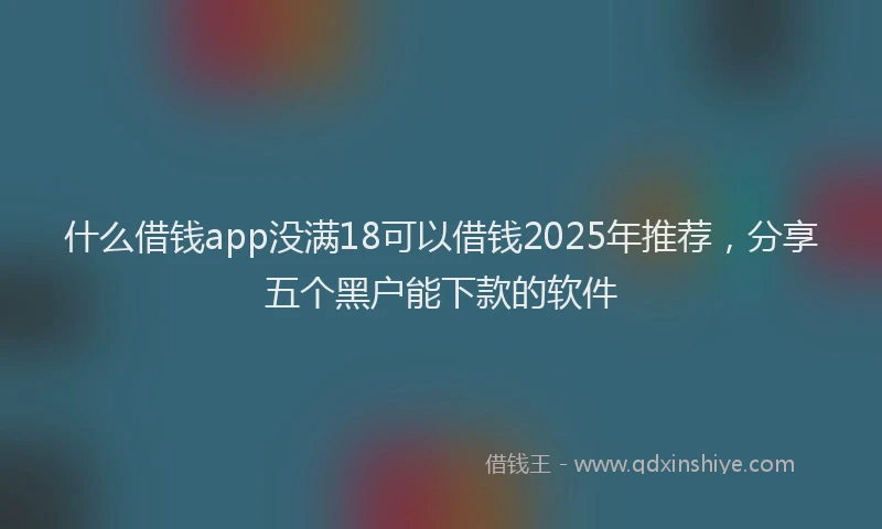什么借钱app没满18可以借钱2025年推荐,分享五个黑户能下款的软件