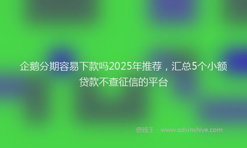 企鹅分期容易下款吗2025年推荐，汇总5个小额贷款不查征信的平台