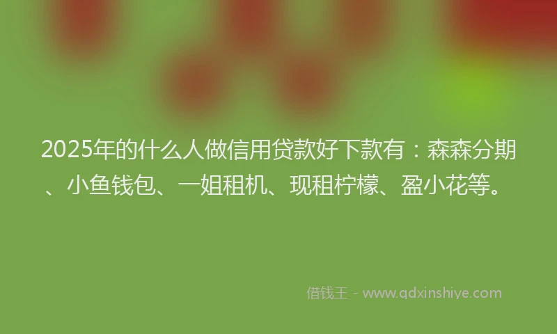 2025年的什么人做信用贷款好下款有：森森分期、小鱼钱包、一姐租机、现租柠檬、盈小花等。
