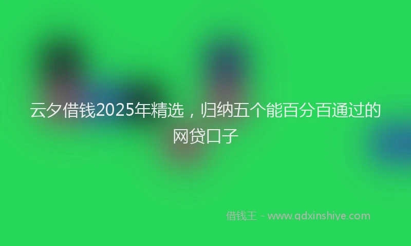 云夕借钱2025年精选，归纳五个能百分百通过的网贷口子