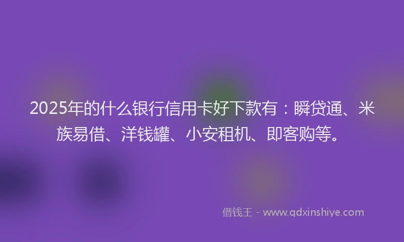 2025年的什么银行信用卡好下款有：瞬贷通、米族易借、洋钱罐、小安租机、即客购等。