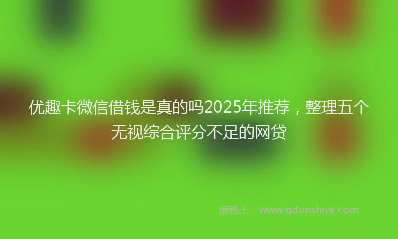 优趣卡微信借钱是真的吗2025年推荐,整理五个无视综合评分不足的网贷