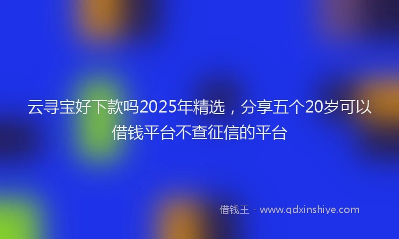 云寻宝好下款吗2025年精选，分享五个20岁可以借钱平台不查征信的平台