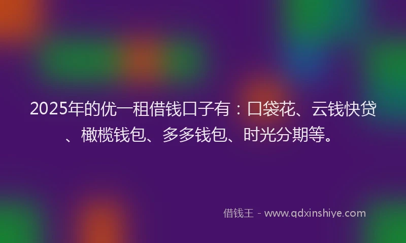 2025年的优一租借钱口子有：口袋花、云钱快贷、橄榄钱包、多多钱包、时光分期等。