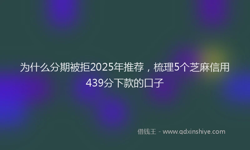 为什么分期被拒2025年推荐，梳理5个芝麻信用439分下款的口子