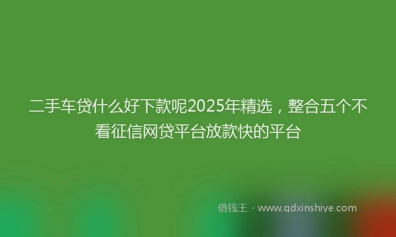 二手车贷什么好下款呢2025年精选，整合五个不看征信网贷平台放款快的平台