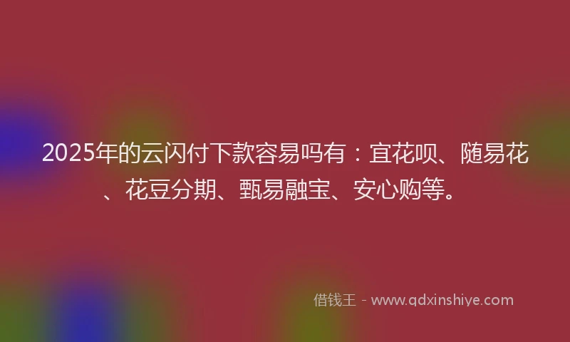 2025年的云闪付下款容易吗有：宜花呗、随易花、花豆分期、甄易融宝、安心购等。