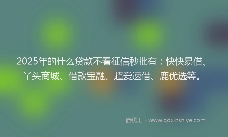 2025年的什么贷款不看征信秒批有：快快易借、丫头商城、借款宝融、超爱速借、鹿优选等。