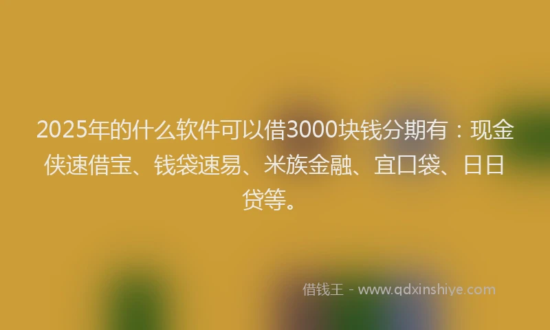 2025年的什么软件可以借3000块钱分期有：现金侠速借宝、钱袋速易、米族金融、宜口袋、日日贷等。