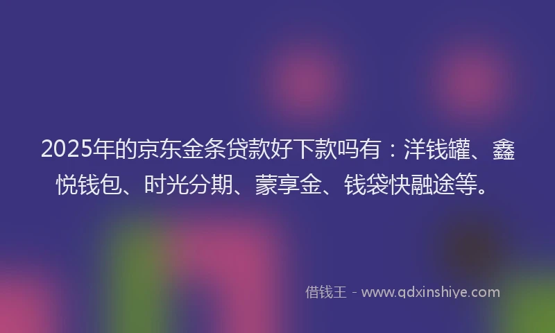 2025年的京东金条贷款好下款吗有:洋钱罐、鑫悦钱包、时光分期、蒙享金、钱袋快融途等。