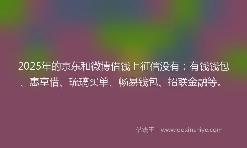 2025年的京东和微博借钱上征信没有：有钱钱包、惠享借、琉璃买单、畅易钱包、招联金融等。