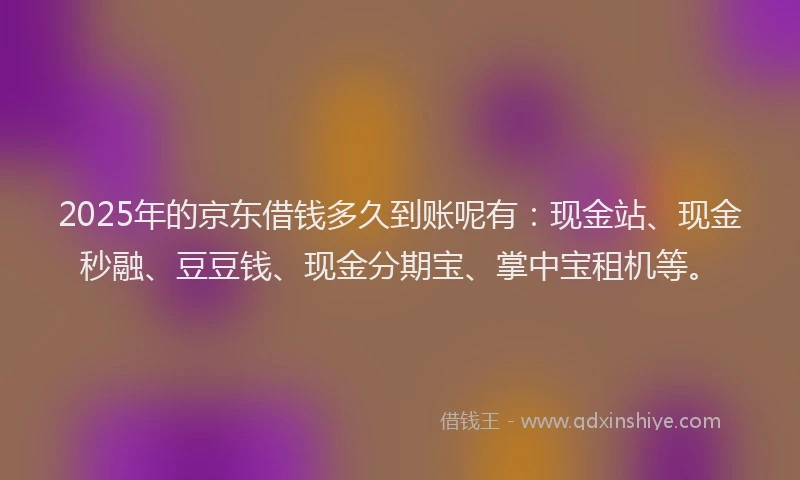 2025年的京东借钱多久到账呢有：现金站、现金秒融、豆豆钱、现金分期宝、掌中宝租机等。