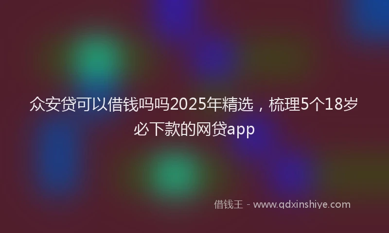众安贷可以借钱吗吗2025年精选，梳理5个18岁必下款的网贷app