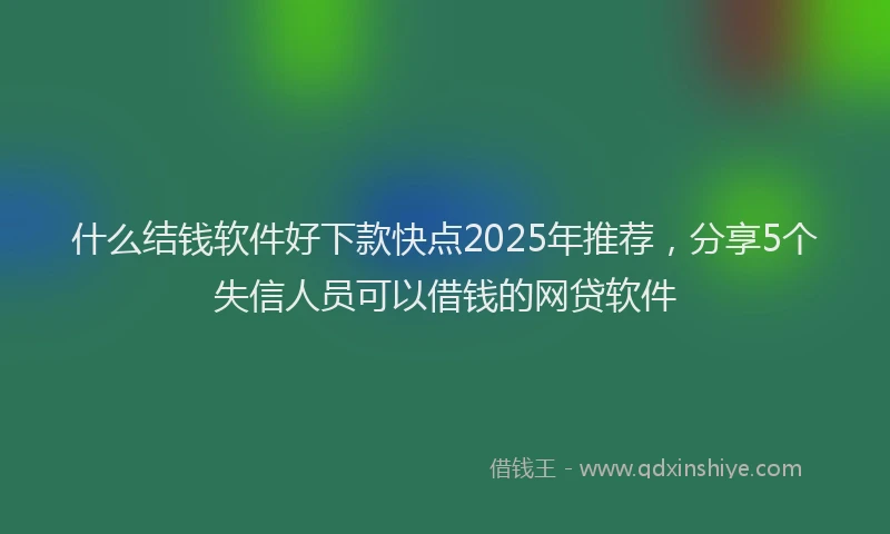 什么结钱软件好下款快点2025年推荐，分享5个失信人员可以借钱的网贷软件