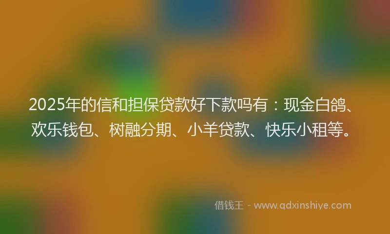 2025年的信和担保贷款好下款吗有：现金白鸽、欢乐钱包、树融分期、小羊贷款、快乐小租等。
