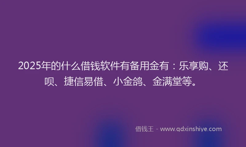 2025年的什么借钱软件有备用金有：乐享购、还呗、捷信易借、小金鸽、金满堂等。
