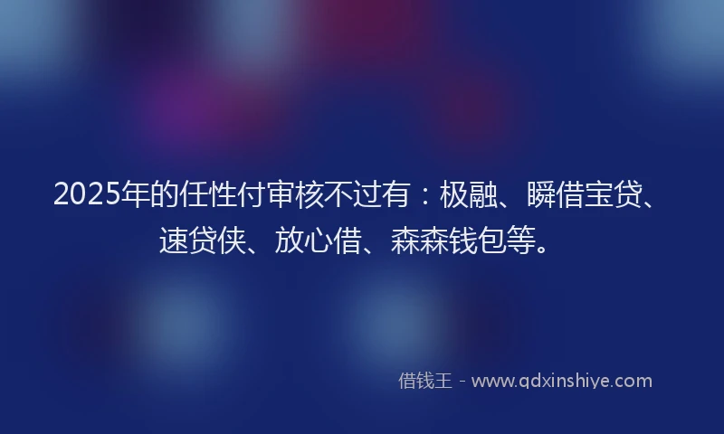 2025年的任性付审核不过有：极融、瞬借宝贷、速贷侠、放心借、森森钱包等。
