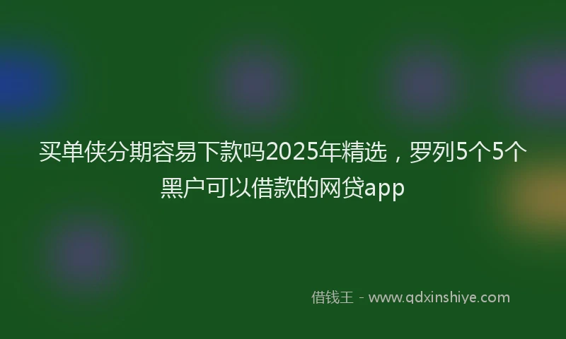 买单侠分期容易下款吗2025年精选，罗列5个5个黑户可以借款的网贷app