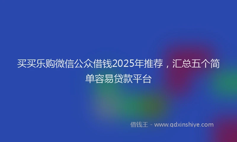 买买乐购微信公众借钱2025年推荐，汇总五个简单容易贷款平台