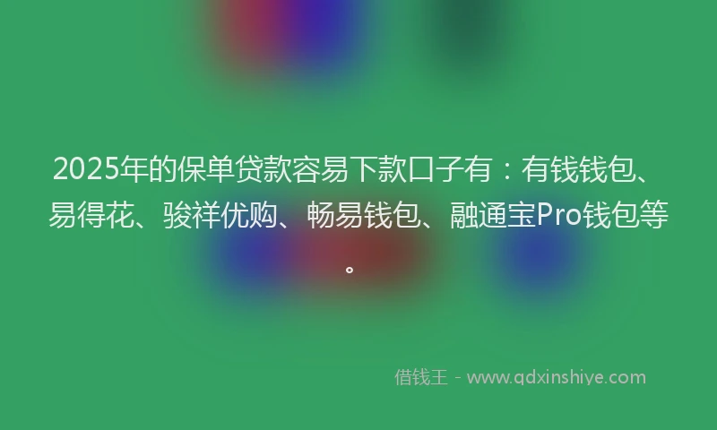 2025年的保单贷款容易下款口子有：有钱钱包、易得花、骏祥优购、畅易钱包、融通宝Pro钱包等。