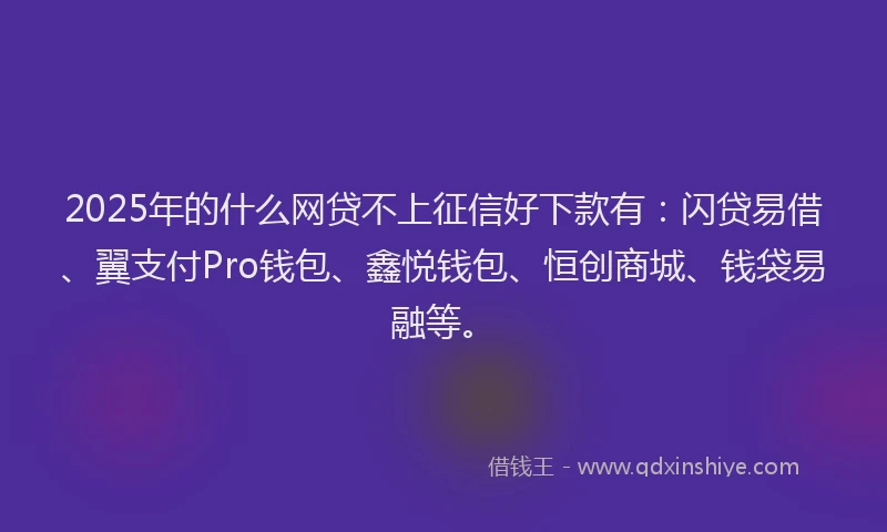 2025年的什么网贷不上征信好下款有：闪贷易借、翼支付Pro钱包、鑫悦钱包、恒创商城、钱袋易融等。