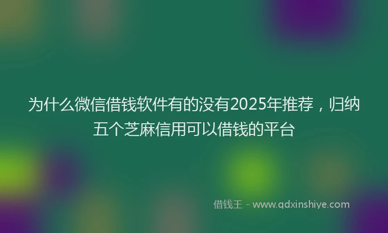 为什么微信借钱软件有的没有2025年推荐,归纳五个芝麻信用可以借钱的平台