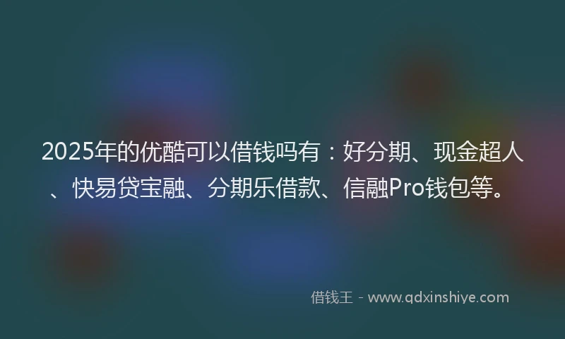2025年的优酷可以借钱吗有：好分期、现金超人、快易贷宝融、分期乐借款、信融Pro钱包等。