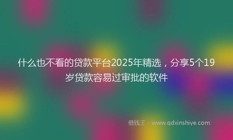 什么也不看的贷款平台2025年精选，分享5个19岁贷款容易过审批的软件