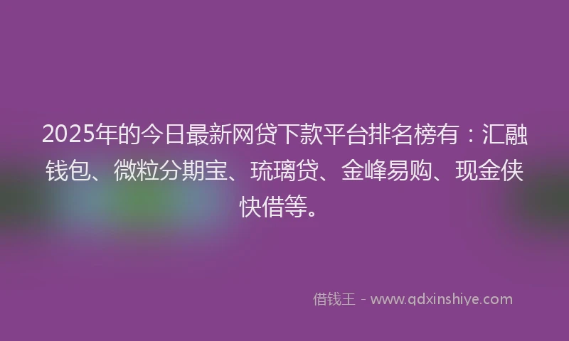 2025年的今日最新网贷下款平台排名榜有：汇融钱包、微粒分期宝、琉璃贷、金峰易购、现金侠快借等。