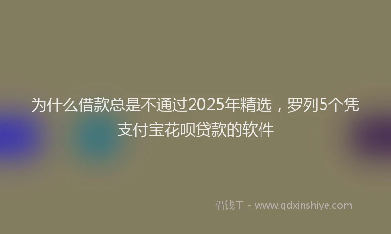 为什么借款总是不通过2025年精选，罗列5个凭支付宝花呗贷款的软件