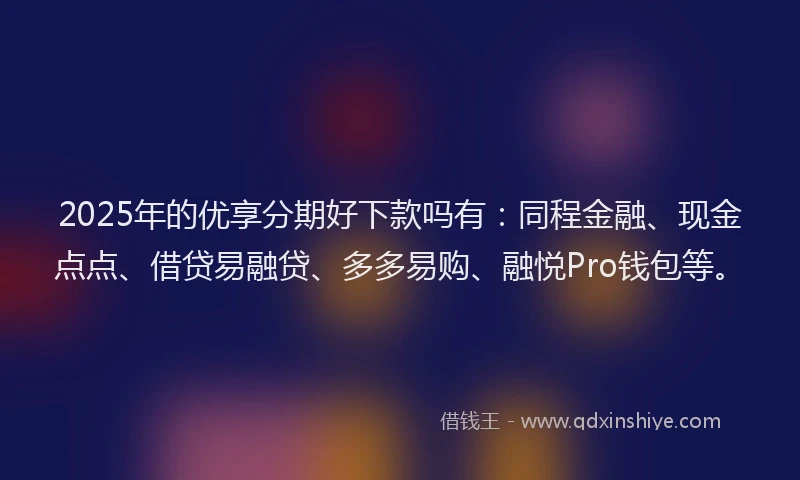 2025年的优享分期好下款吗有:同程金融、现金点点、借贷易融贷、多多易购、融悦Pro钱包等。