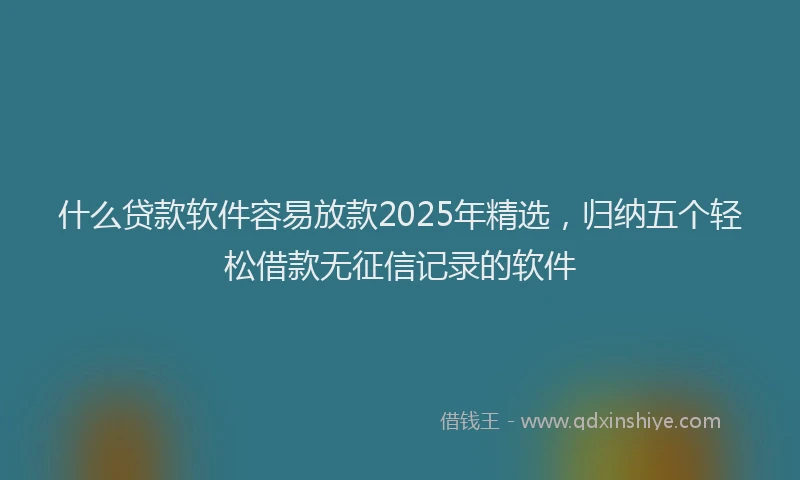 什么贷款软件容易放款2025年精选，归纳五个轻松借款无征信记录的软件