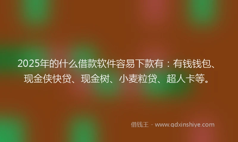 2025年的什么借款软件容易下款有：有钱钱包、现金侠快贷、现金树、小麦粒贷、超人卡等。